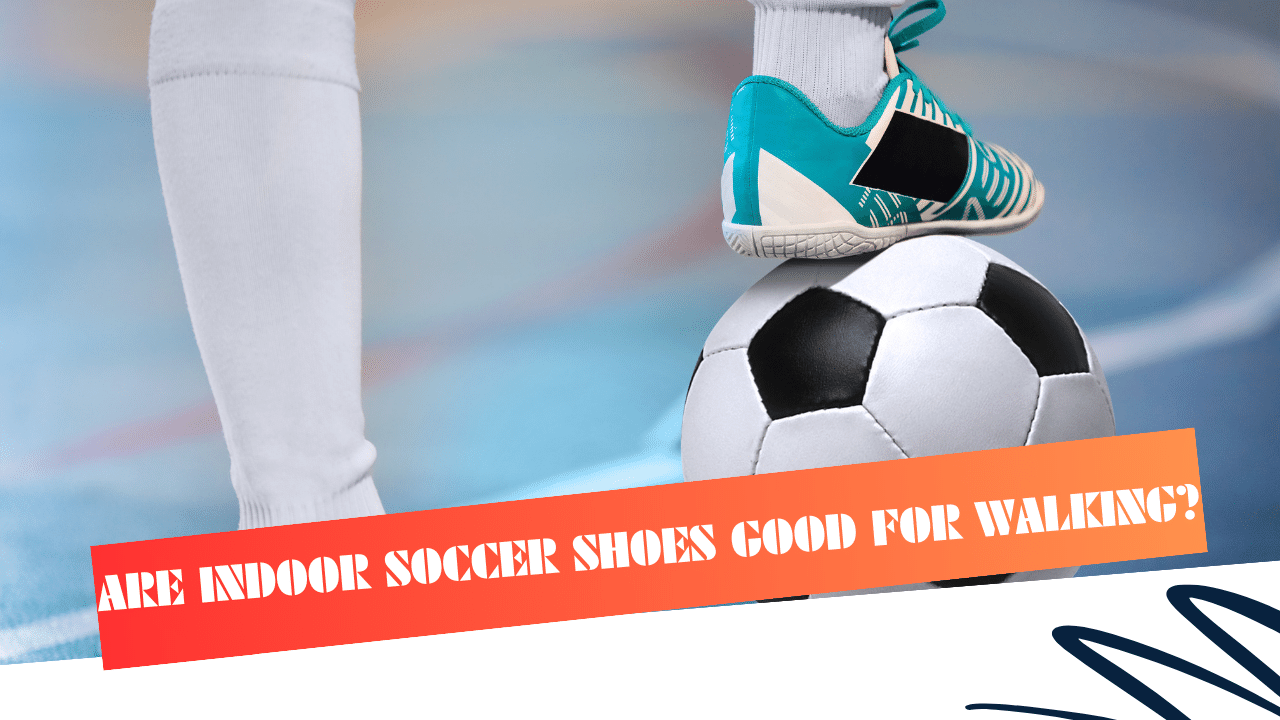 Are indoor soccer shoes good for walking?